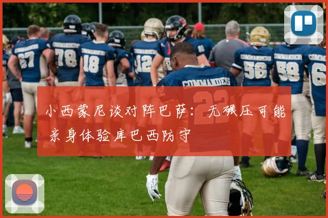 小西蒙尼谈对阵巴萨：无碾压可能 亲身体验库巴西防守