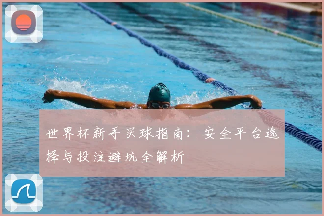 世界杯新手买球指南：安全平台选择与投注避坑全解析