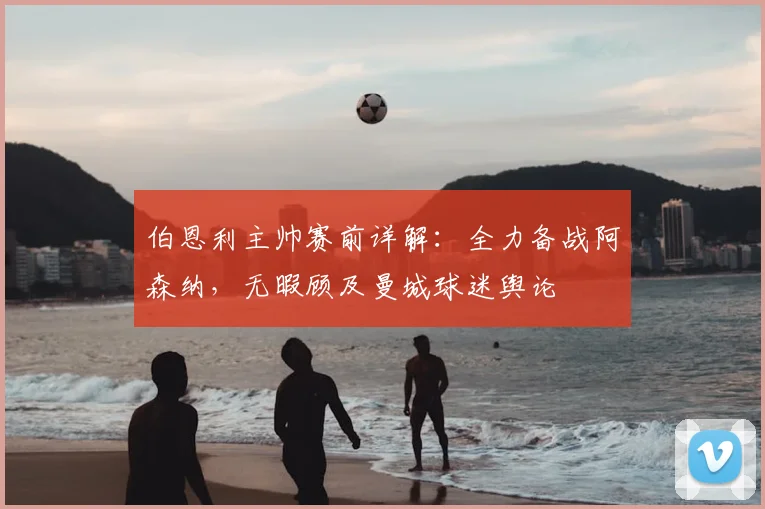 伯恩利主帅赛前详解:全力备战阿森纳,无暇顾及曼城球迷舆论