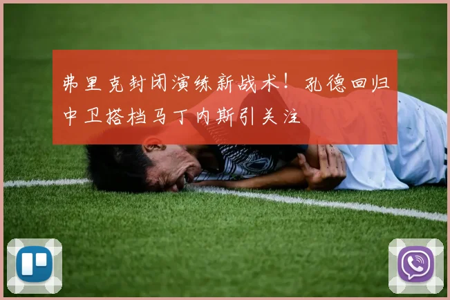 弗里克封闭演练新战术！孔德回归中卫搭档马丁内斯引关注