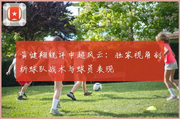 黄健翔锐评中超风云:独家视角剖析球队战术与球员表现