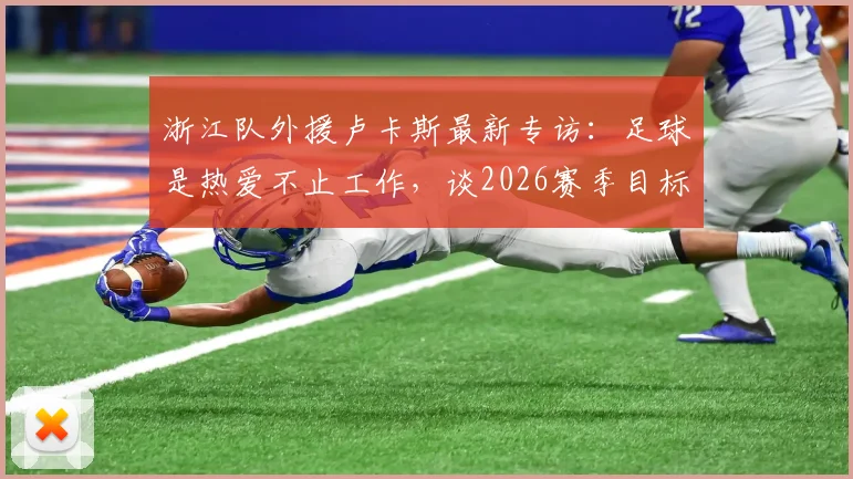 浙江队外援卢卡斯最新专访:足球是热爱不止工作,谈2026赛季目标与在中国踢球的感受