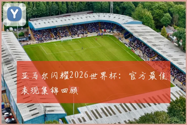 亚马尔闪耀2026世界杯：官方最佳表现集锦回顾