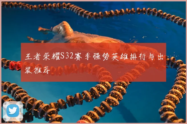 王者荣耀S32赛季强势英雄排行与出装推荐