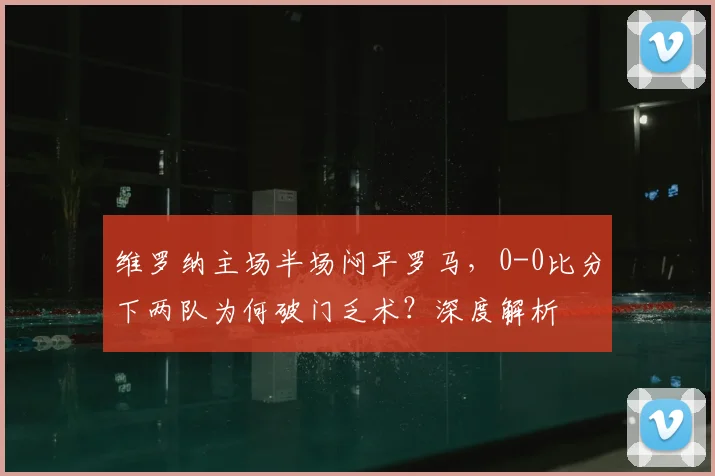 维罗纳主场半场闷平罗马,0-0比分下两队为何破门乏术?深度解析