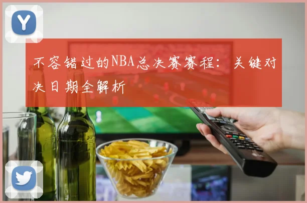不容错过的NBA总决赛赛程：关键对决日期全解析