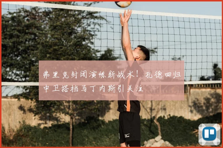 弗里克封闭演练新战术!孔德回归中卫搭档马丁内斯引关注