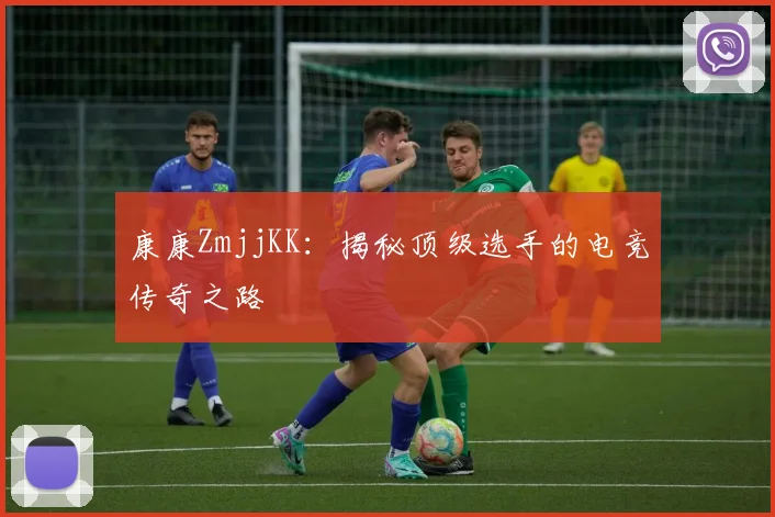 康康ZmjjKK:揭秘顶级选手的电竞传奇之路