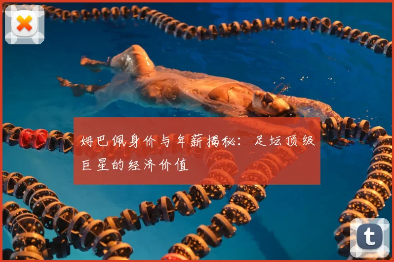 姆巴佩身价与年薪揭秘：足坛顶级巨星的经济价值