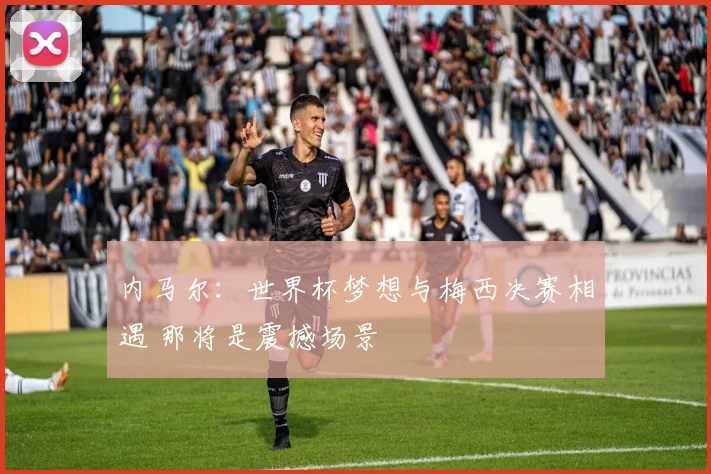 内马尔:世界杯梦想与梅西决赛相遇 那将是震撼场景
