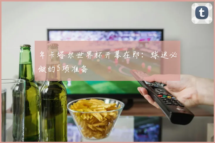 年卡塔尔世界杯开幕在即：球迷必做的5项准备