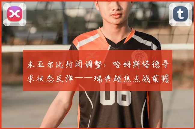 米亚尔比封闭调整,哈姆斯塔德寻求状态反弹——瑞典超焦点战前瞻