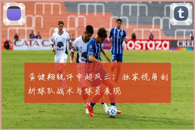 黄健翔锐评中超风云：独家视角剖析球队战术与球员表现
