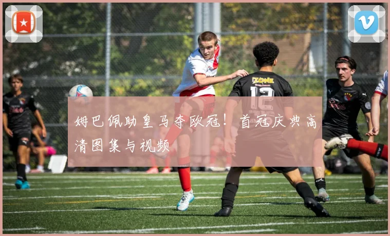 姆巴佩助皇马夺欧冠！首冠庆典高清图集与视频