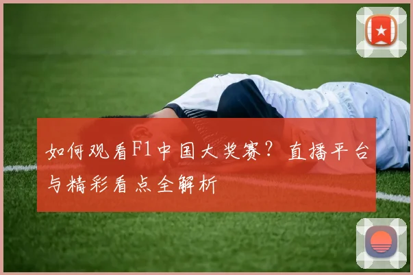 如何观看F1中国大奖赛？直播平台与精彩看点全解析
