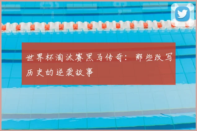 世界杯淘汰赛黑马传奇:那些改写历史的逆袭故事