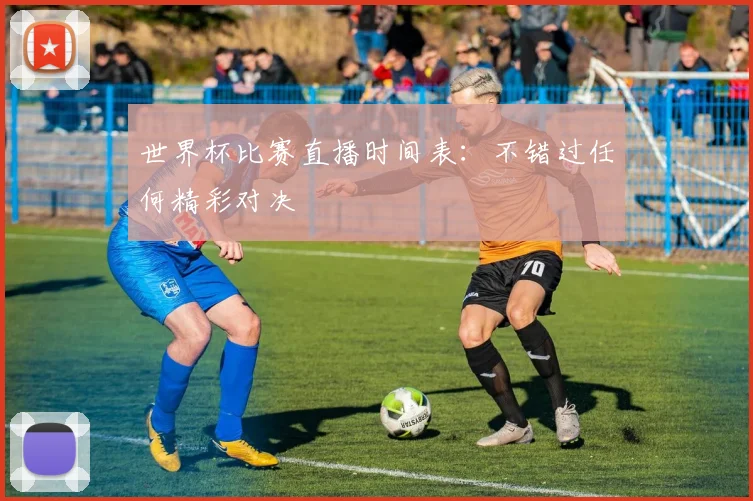 世界杯比赛直播时间表：不错过任何精彩对决