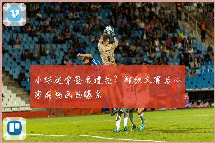 小球迷索签名遭拒?郑钦文赛后心寒离场画面曝光