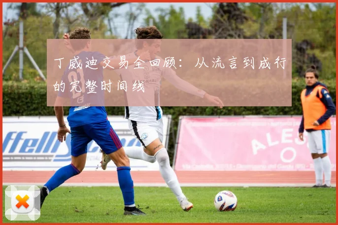 丁威迪交易全回顾：从流言到成行的完整时间线