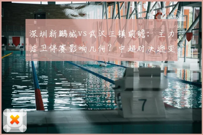 深圳新鹏城vs武汉三镇前瞻:主力后卫停赛影响几何?中超对决迎变数