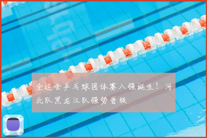 全运会乒乓球团体赛八强诞生!河北队黑龙江队强势晋级
