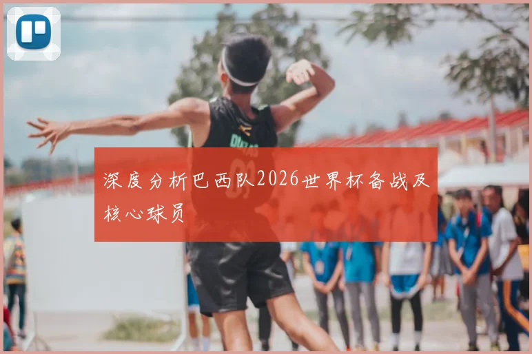 深度分析巴西队2026世界杯备战及核心球员