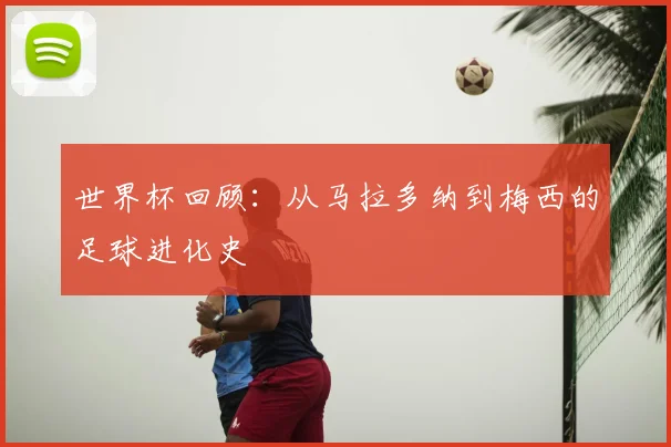 世界杯回顾:从马拉多纳到梅西的足球进化史