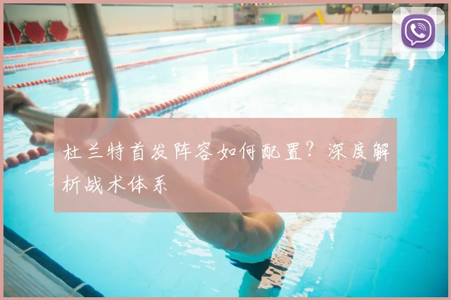 杜兰特首发阵容如何配置？深度解析战术体系