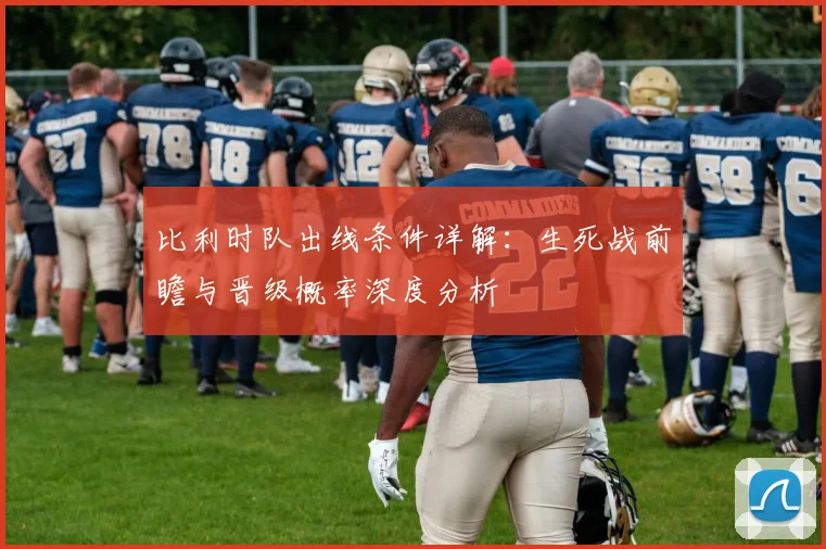 比利时队出线条件详解:生死战前瞻与晋级概率深度分析