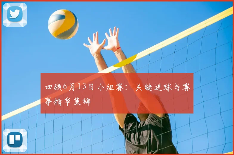 回顾6月13日小组赛:关键进球与赛事精华集锦
