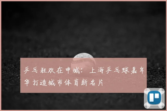 乒乓狂欢在申城：上海乒乓球嘉年华打造城市体育新名片