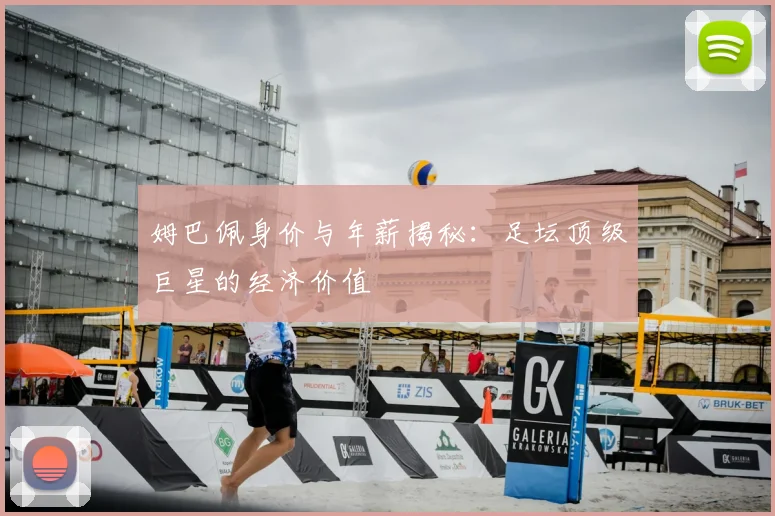 姆巴佩身价与年薪揭秘:足坛顶级巨星的经济价值