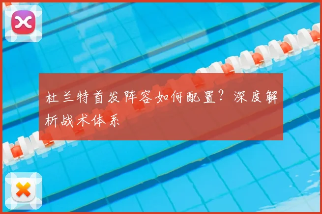 杜兰特首发阵容如何配置?深度解析战术体系